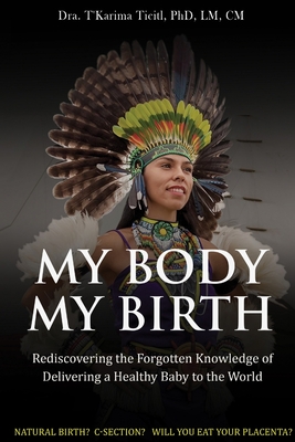 My Body, My Birth: Rediscovering the Forgotten Knowledge of Delivering a Healthy Baby to the World - Lm Ticitl