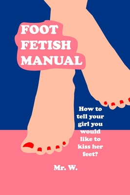 Foot Fetish Manual: How To Tell Your Girl You Would Like To Kiss Her Feet? - W.