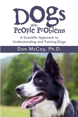 Dogs with People Problems: A Scientific Approach to Understand and Training Dogs - Don Mccoy