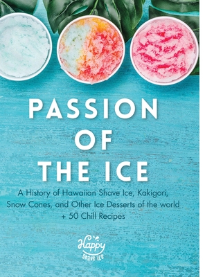 Passion of the Ice: A History of Hawaiian Shave Ice, Kakigori, Snow Cones, and Other Ice Desserts of the World + 50 Chill Recipes - Happy Shave Ice