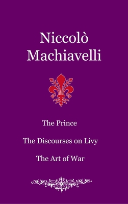 The Prince. The Discourses on Livy. The Art of War - Niccolò Machiavelli