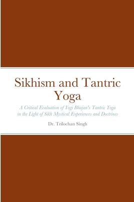 Sikhism and Tantric Yoga: A Critical Evaluation of Yogi Bhajan's Tantric Yoga in the Light of Sikh Mystical Experiences and Doctrines - Trilochan Singh