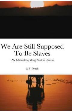 Coperta cărții 'We Are Still Supposed To Be Slaves: -The Chronicles of Being Black in America - G. B. Lynch'
