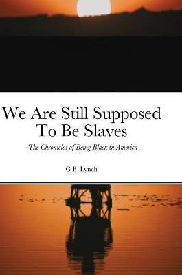 Coperta cărții 'We Are Still Supposed To Be Slaves: -The Chronicles of Being Black in America - G. B. Lynch'