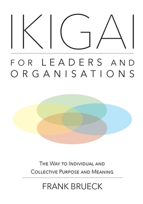 IKIGAI for Leaders and Organisations: The Way to Individual and Collective Purpose and Meaning - Frank Brueck