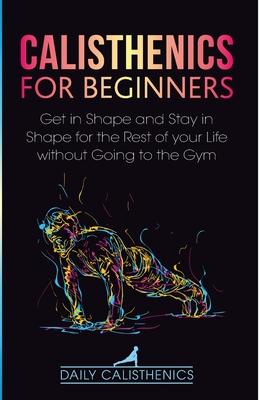 Calisthenics for Beginners: Get in Shape and Stay in Shape for the Rest of your Life without Going to the Gym - Daily Jay