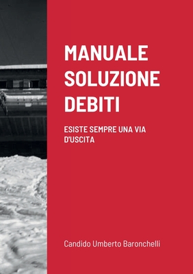 Manuale Soluzione Debiti: Esiste Sempre Una Via d'Uscita - Candido Umberto Baronchelli