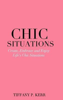 Chic Situations: Create, Embrace and Enjoy Life's Chic Situations - Tiffany P. Kerr