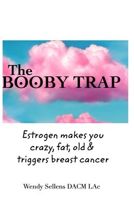The Booby Trap: Estrogen makes you crazy, fat, old & triggers breast cancer - Wendy Sellens Dacm Lac