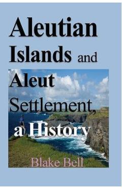Coperta cărții 'Aleutian Islands and Aleut Settlement, a History: Early History and The People - Blake Bell'
