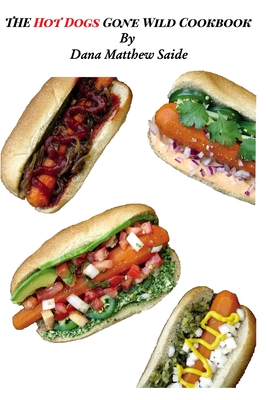 The Hot Dogs Gone Wild Cookbook - Dana Matthew Saide
