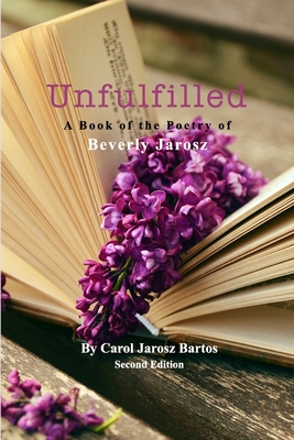 Unfulfilled - A Book of the Poetry of Beverly Jarosz: Second Edition - Carol Jarosz Bartos