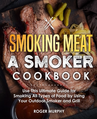Smoking Meat: A Smoker Cookbook: Use This Ultimate Guide for Smoking All Types of Food by Using Your Outdoor Smoker and Grill - Roger Murphy