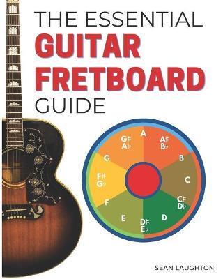 The Essential Guitar Fretboard Guide: 3 Easy Steps To Quickly Unlocking The Notes On Your Fretboard - Sean Laughton
