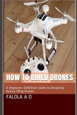 How to Build Drones: A Beginners Definitive Guide to Designing Rotary Wing Drones - Dave O. J.