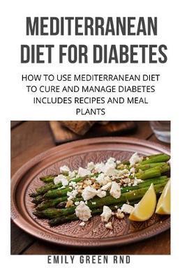 Mediterranean Diet for Diabetes: How to use mediterranean diet to cure and manage diabetes includes recipes and meal plants - Emily Green Rnd