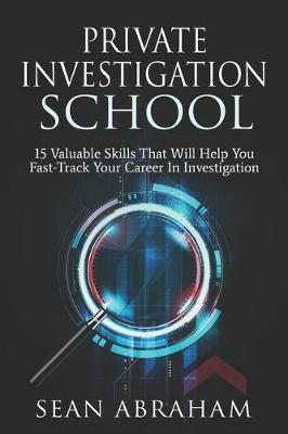 Private Investigator School: 15 Valuable Skills That Will Help You Fast-Track Your Career In Investigation - Sean Abraham