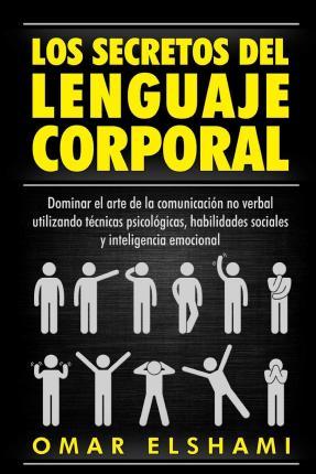 Los Secretos del Lenguaje Corporal: Dominar el Arte de la Comunicación No Verbal utilizando Técnicas Psicológicas, Habilidades Sociales y Inteligencia - Omar Elshami