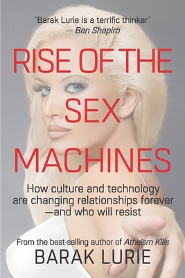 Rise Of The Sex Machines: How culture and technology are changing relationships forever-and who will resist - Barak Lurie