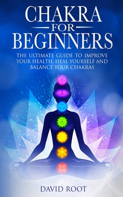 Chakras For Beginners: The Ultimate Guide to Improve Your Health, Heal Yourself and Balance Your Chakras - David Root