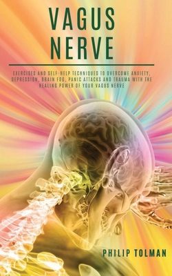 Vagus Nerve: Exercises and Self-Help Techniques to Overcome Anxiety, Depression, Brain Fog, Panic Attacks and Trauma with the Heali - Philip Tolman