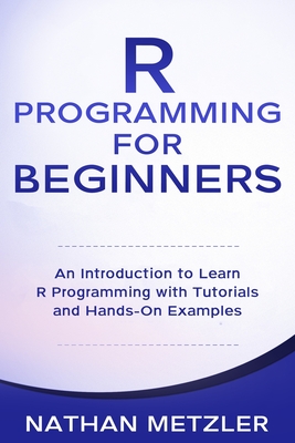  Programming for Beginners: An Introduction to Learn R Programming with Tutorials and Hands-On Examples - Nathan Metzler