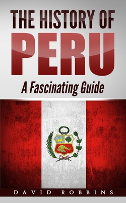 The History of Peru: A Fascinating Guide - David Robbins