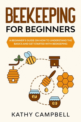 Beekeeping for Beginners: A Beginner's Guide on How to Understand the Basics and Get Started With Beekeeping - Kathy Campbell