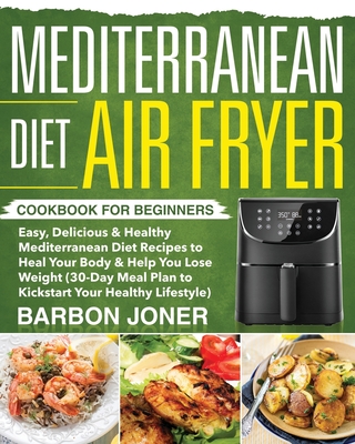 Mediterranean Diet Air Fryer Cookbook for Beginners: Easy, Delicious & Healthy Mediterranean Diet Recipes to Heal Your Body & Help You Lose Weight (30 - Barbon Joner