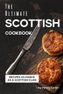 The Ultimate Scottish Cookbook: Recipes as Fierce as a Scottish Clan - Dennis Carter
