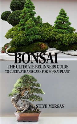 Bonsai: The Ultimate Guide to Cultivate and Care for Bonsai Plant - Steve Morgan