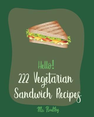 Hello! 222 Vegetarian Sandwich Recipes: Best Vegetarian Sandwich Cookbook Ever For Beginners [Veggie Burger Cookbook, Egg Salad Recipes, Green Veggie - Healthy