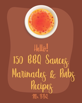 Hello! 150 BBQ Sauces, Marinades & Rubs Recipes: Best BBQ Sauces, Marinades & Rubs Cookbook Ever For Beginners [Southern BBQ Book, Dipping Sauce Recip - Bbq