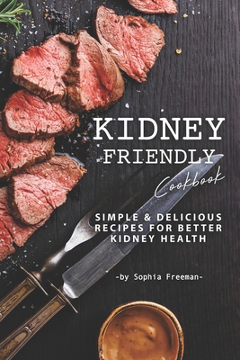 Kidney Friendly Cookbook: Simple Delicious Recipes for Better Kidney Health - Sophia Freeman