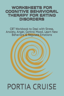Worksheets for Cognitive Behavioral Therapy for Eating Disorders: CBT Workbook to Deal with Stress, Anxiety, Anger, Control Mood, Learn New Behaviors - Portia Cruise