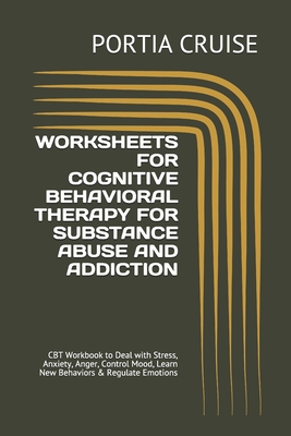 Worksheets for Cognitive Behavioral Therapy for Substance Abuse and Addiction: CBT Workbook to Deal with Stress, Anxiety, Anger, Control Mood, Learn N - Portia Cruise