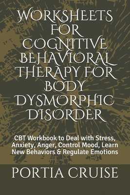 Worksheets for Cognitive Behavioral Therapy for Body Dysmorphic Disorder: CBT Workbook to Deal with Stress, Anxiety, Anger, Control Mood, Learn New Be - Portia Cruise