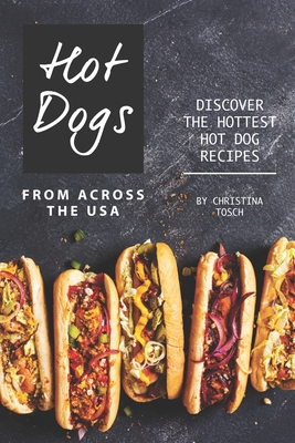 Hot Dogs from Across the USA: Discover the Hottest Hot Dog Recipes - Christina Tosch