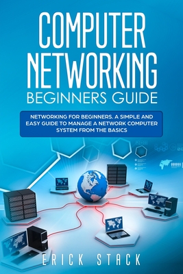 Computer Networking Beginners Guide: Networking for beginners. A Simple and Easy guide to manage a Network Computer System from the Basics - Erick Stack