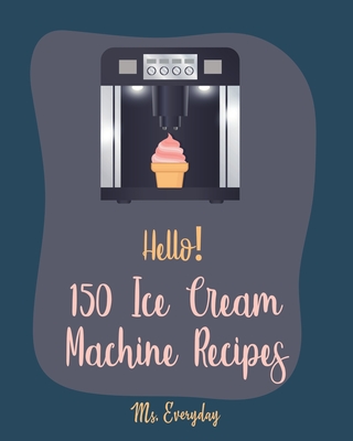 Hello! 150 Ice Cream Machine Recipes: Best Ice Cream Machine Cookbook Ever For Beginners [Sorbet Recipes; Gelato Recipe; Apricot Recipes; Prune Recipe - Everyday