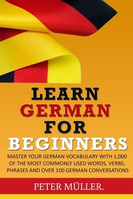 Learn German for Beginners: Master Your Vocabulary with 1,000 of the Most Commonly Used Words, Verbs, Phrases and Over 100 Conversations - Peter Muller
