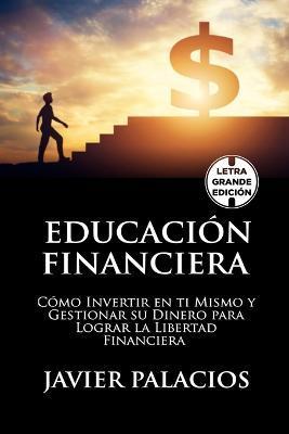 Educación Financiera: Cómo Invertir en ti Mismo y Gestionar su Dinero para Lograr la libertad Financiera - Javier Palacios
