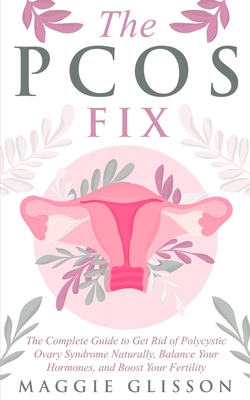 The PCOS Fix: The Complete Guide to Get Rid of Polycystic Ovary Syndrome Naturally, Balance Your Hormones, and Boost Your Fertility - Maggie Glisson
