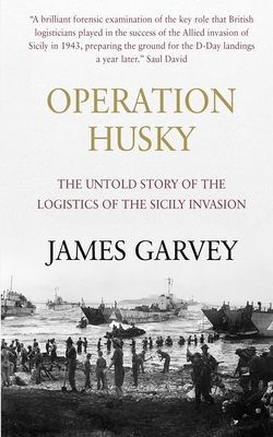 Operation Husky: The Untold Story of the Logistics of the Sicily Invasion - James Garvey