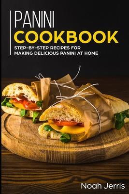 Panini Cookbook: Step-by-step recipes for making delicious panini at home - Noah Jerris