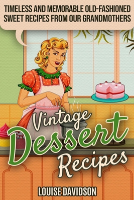 Vintage Dessert Recipes: Timeless and Memorable Old-Fashioned Sweet Recipes from Our Grandmothers - Louise Davidson