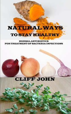 Natural Ways to Stay Healthy: Herbal Antibiotics for Treatment of Bacteria Infections - Cliff John