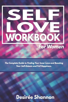 Self-Love Workbook for Women: The Complete Guide to Finding Your Inner Love, Boosting Your Self-Esteem, and Practicing Self-Care - Desirée Shannon