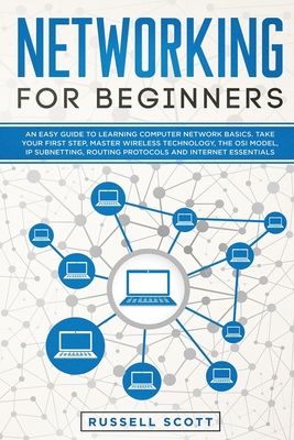 Networking for Beginners: An Easy Guide to Learning Computer Network Basics. Take Your First Step, Master Wireless Technology, the OSI Model, IP - Russell Scott