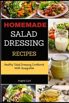 Homemade Salad Dressing Recipes: Healthy Salad Dressing Cookbook With Vinaigrette - Angela Cyril